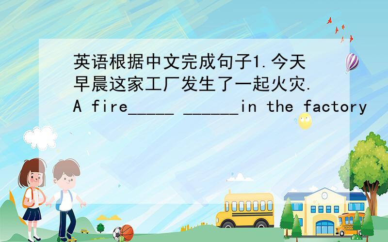 英语根据中文完成句子1.今天早晨这家工厂发生了一起火灾.A fire_____ ______in the factory