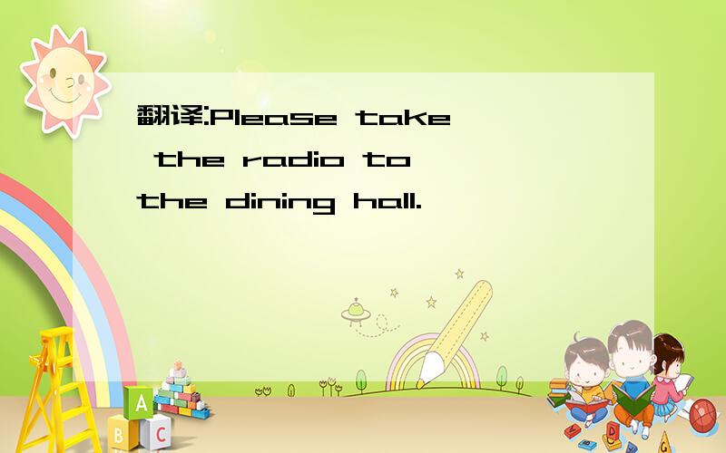翻译:Please take the radio to the dining hall.