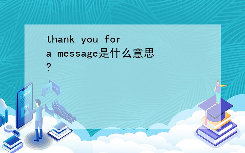 thank you for a message是什么意思?