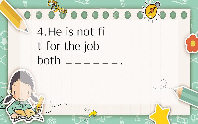 4.He is not fit for the job both ______.