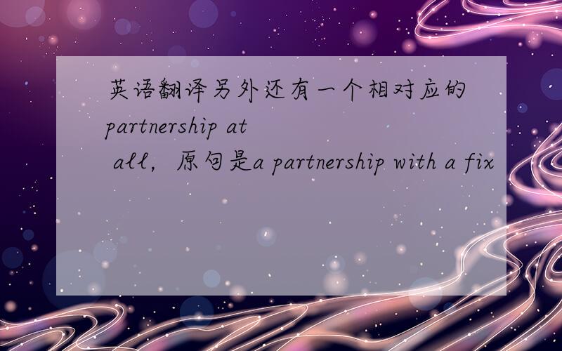 英语翻译另外还有一个相对应的partnership at all，原句是a partnership with a fix