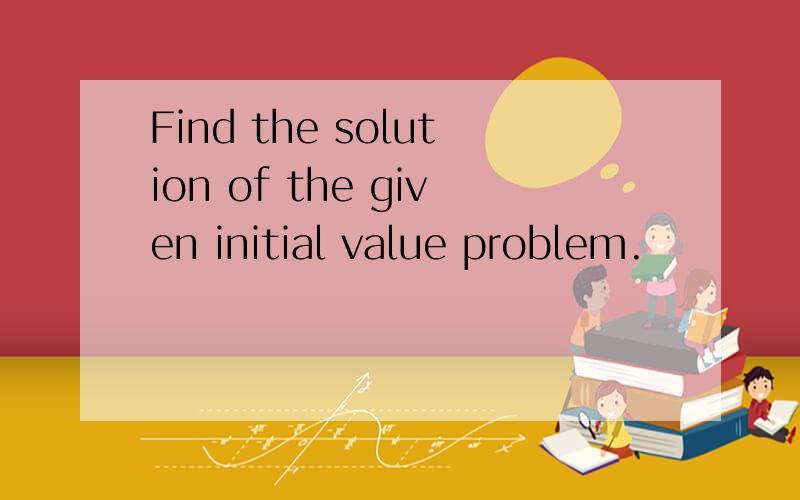 Find the solution of the given initial value problem.