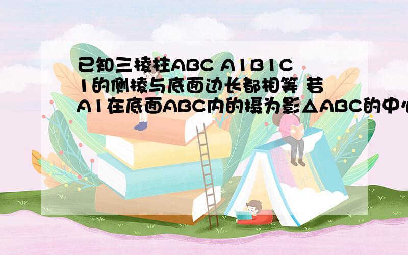 已知三棱柱ABC A1B1C1的侧棱与底面边长都相等 若A1在底面ABC内的摄为影△ABC的中心 则