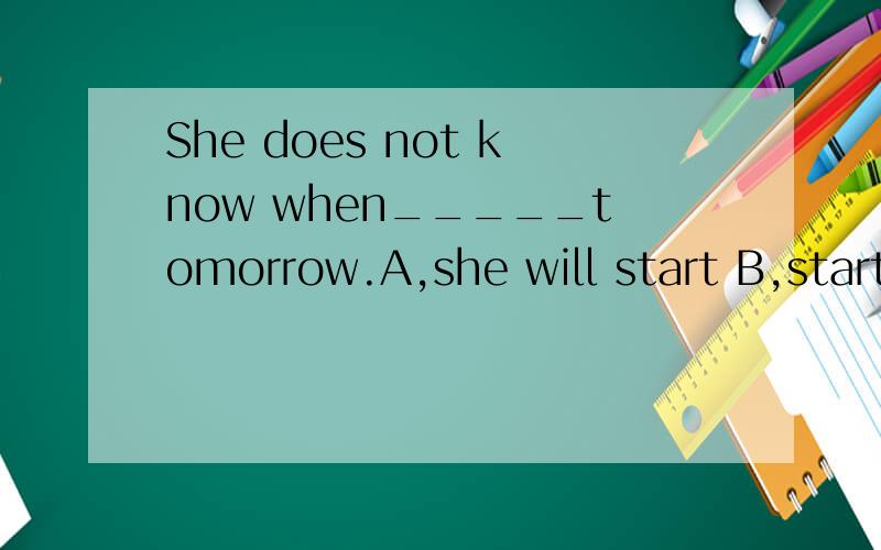 She does not know when_____tomorrow.A,she will start B,start