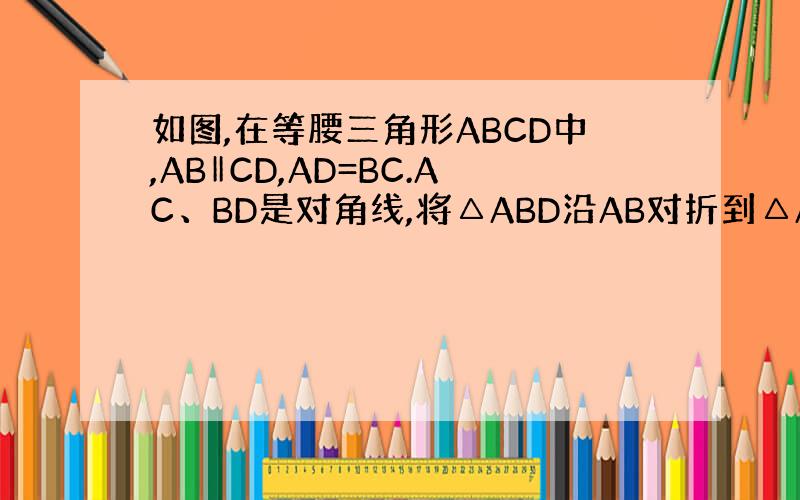 如图,在等腰三角形ABCD中,AB‖CD,AD=BC.AC、BD是对角线,将△ABD沿AB对折到△ABE的位置.（1）判