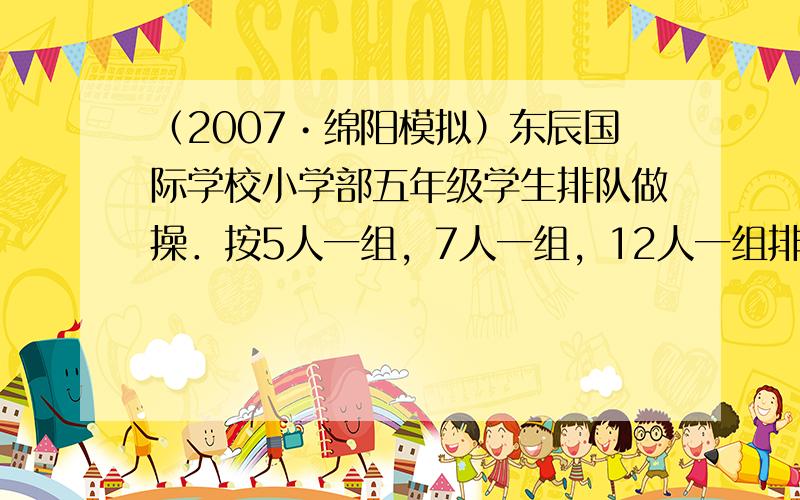 （2007•绵阳模拟）东辰国际学校小学部五年级学生排队做操．按5人一组，7人一组，12人一组排队，都恰好分完，这个年级至