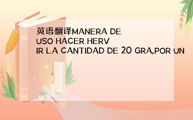 英语翻译MANERA DE USO HACER HERVIR LA CANTIDAD DE 20 GRA,POR UN