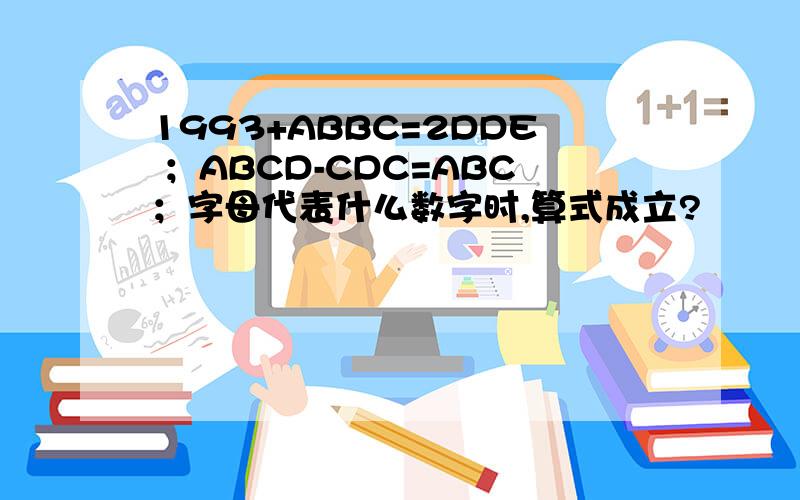 1993+ABBC=2DDE ；ABCD-CDC=ABC；字母代表什么数字时,算式成立?