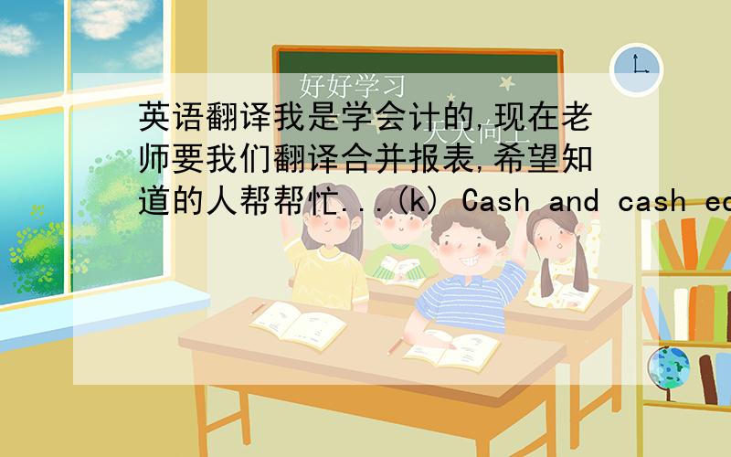 英语翻译我是学会计的,现在老师要我们翻译合并报表,希望知道的人帮帮忙...(k) Cash and cash equiv