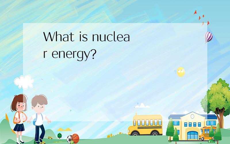 What is nuclear energy?