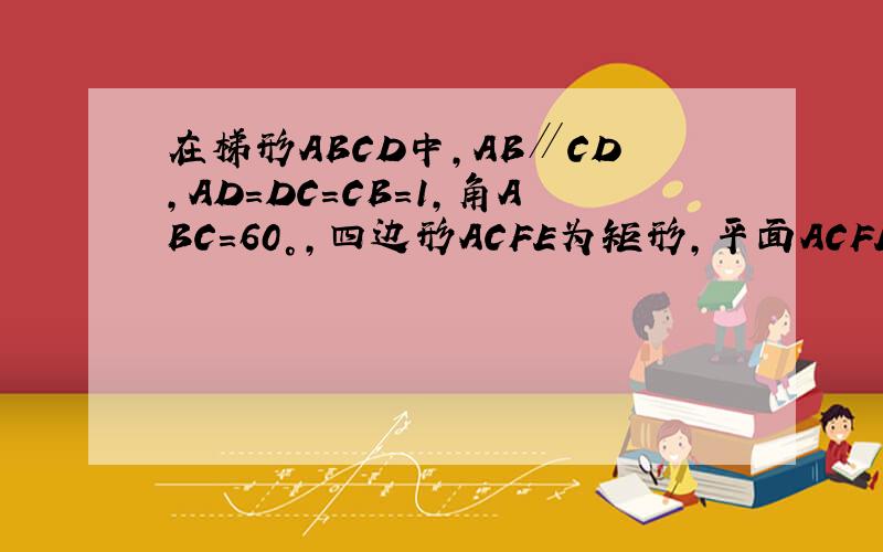 在梯形ABCD中,AB∥CD,AD=DC=CB=1,角ABC=60°,四边形ACFE为矩形,平面ACFE⊥平面ABCD,