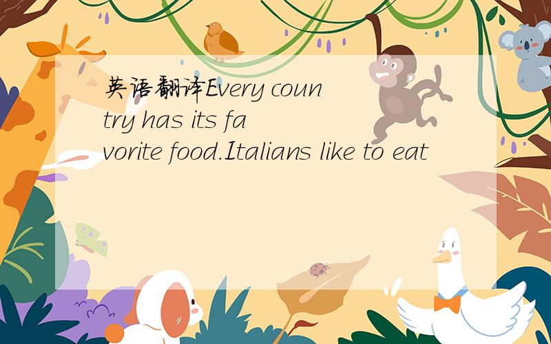 英语翻译Every country has its favorite food.Italians like to eat