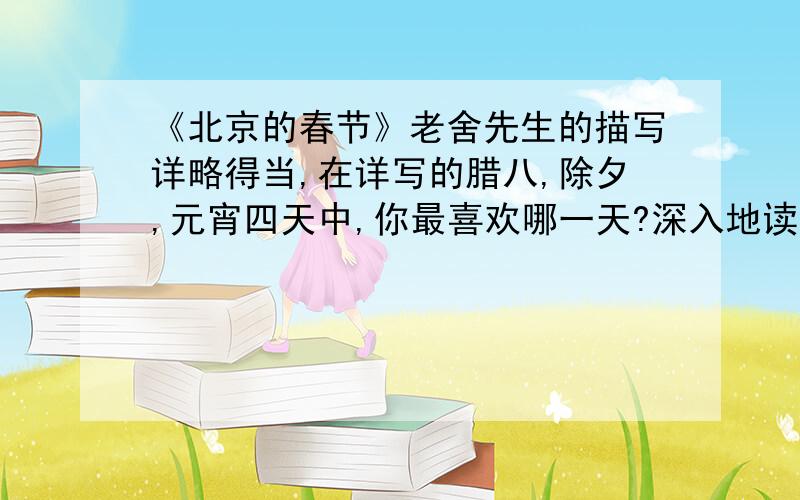 《北京的春节》老舍先生的描写详略得当,在详写的腊八,除夕,元宵四天中,你最喜欢哪一天?深入地读