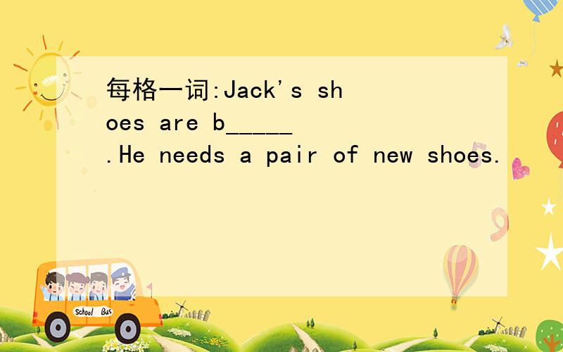 每格一词:Jack's shoes are b_____.He needs a pair of new shoes.