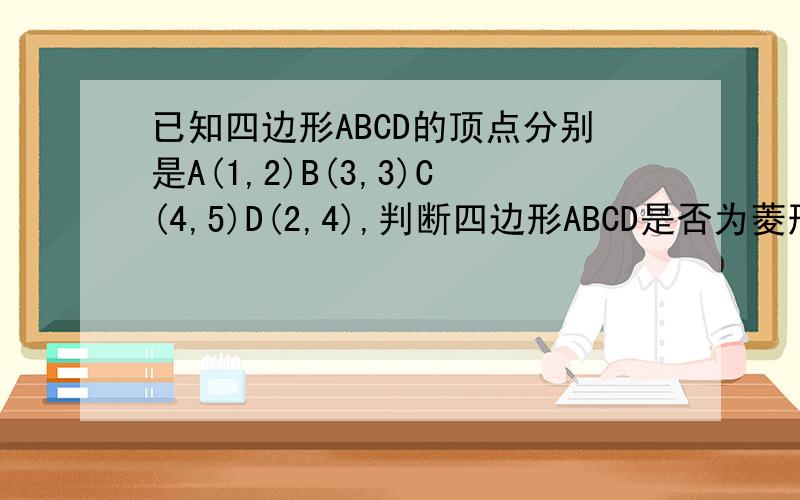 已知四边形ABCD的顶点分别是A(1,2)B(3,3)C(4,5)D(2,4),判断四边形ABCD是否为菱形