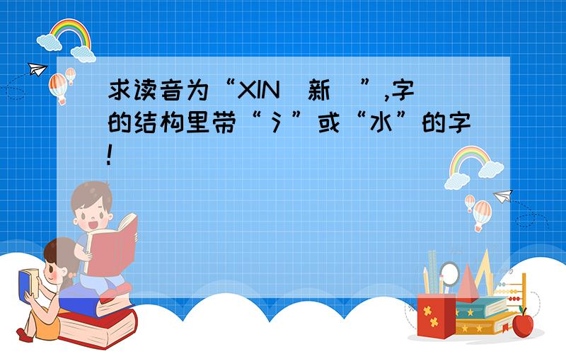 求读音为“XIN(新)”,字的结构里带“氵”或“水”的字!