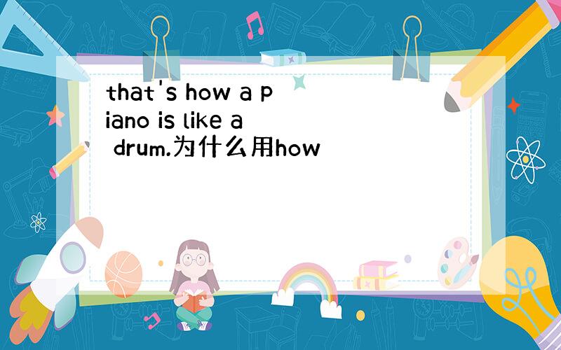 that's how a piano is like a drum.为什么用how
