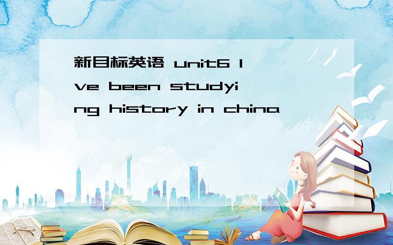 新目标英语 unit6 I've been studying history in china