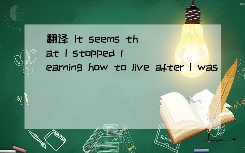 翻译 It seems that I stopped learning how to live after I was