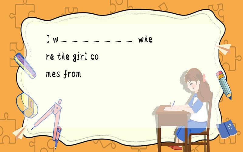 I w_______ where the girl comes from