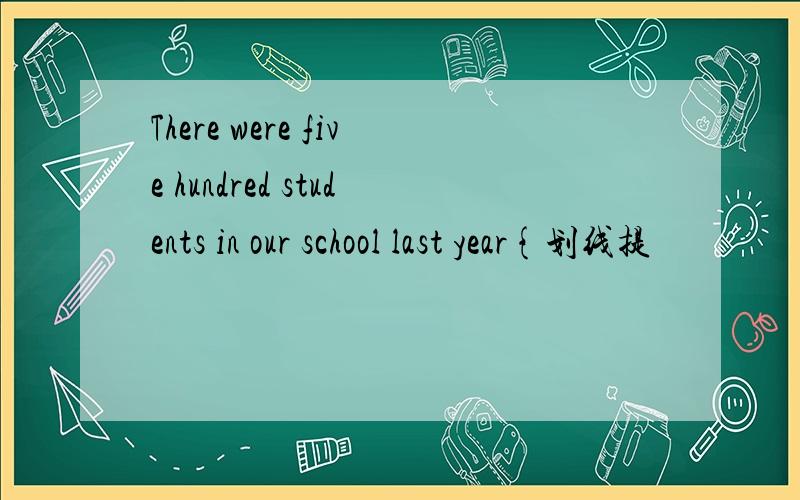There were five hundred students in our school last year{划线提