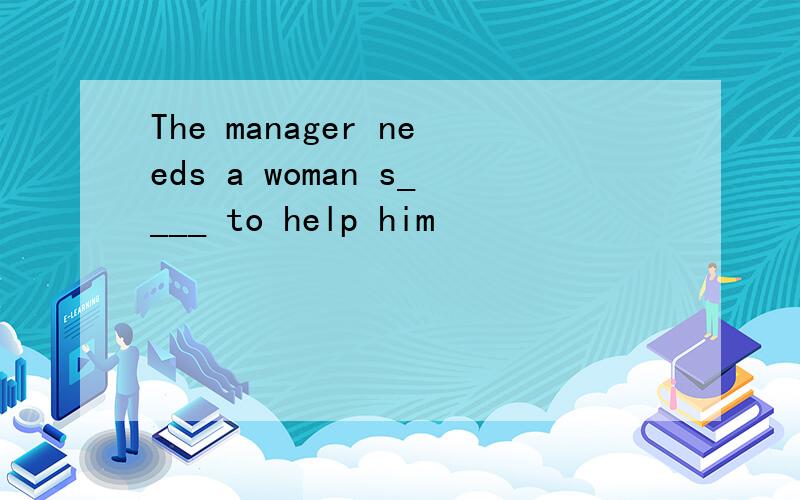 The manager needs a woman s____ to help him