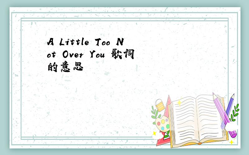 A Little Too Not Over You 歌词的意思