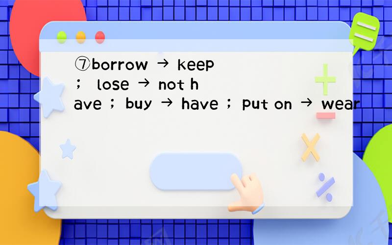 ⑦borrow → keep； lose → not have ；buy → have ；put on → wear