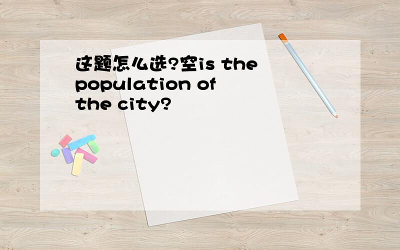 这题怎么选?空is the population of the city?