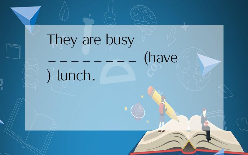 They are busy ________ (have) lunch.