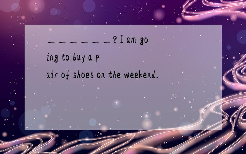 ______?I am going to buy a pair of shoes on the weekend.