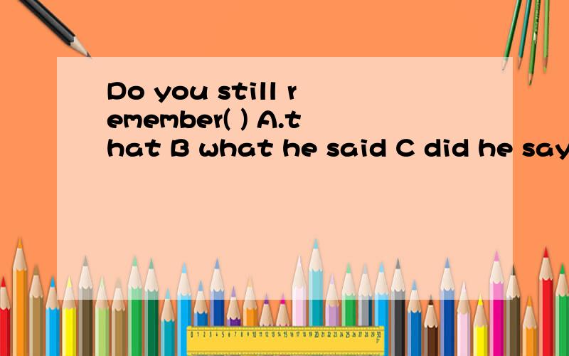 Do you still remember( ) A.that B what he said C did he say