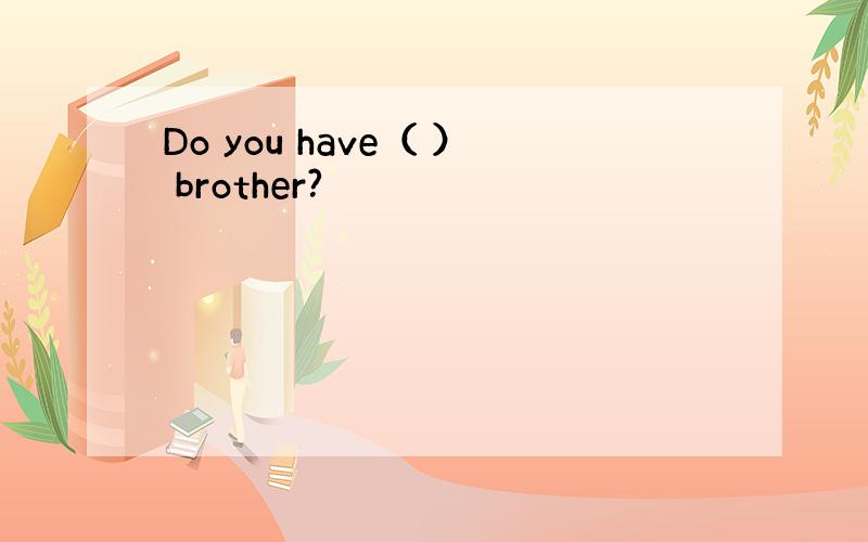 Do you have（ ） brother?