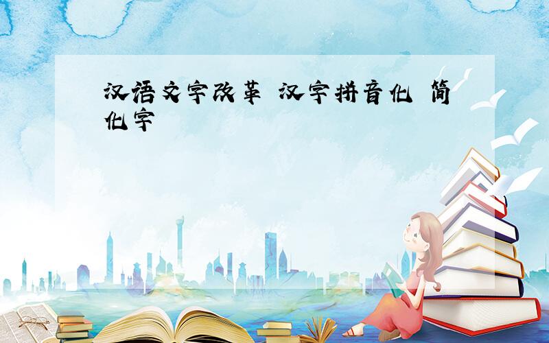 汉语文字改革 汉字拼音化 简化字