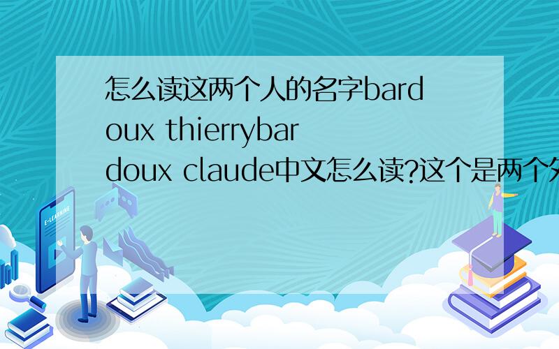 怎么读这两个人的名字bardoux thierrybardoux claude中文怎么读?这个是两个外国人的名字,我不知