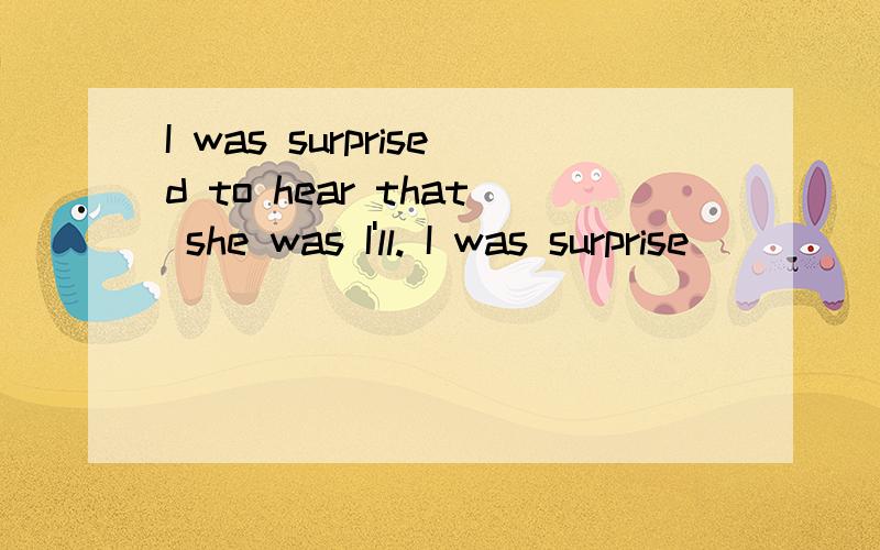 I was surprised to hear that she was I'll. I was surprise___