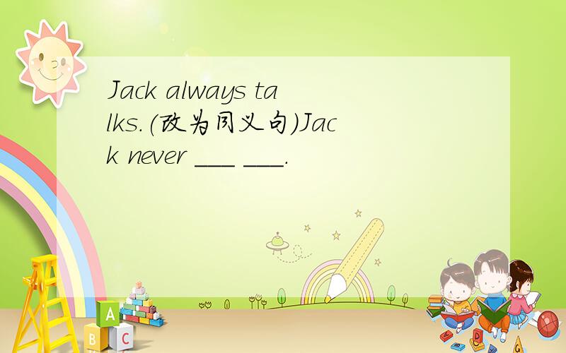 Jack always talks.(改为同义句）Jack never ___ ___.