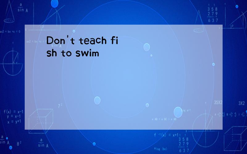 Don't teach fish to swim