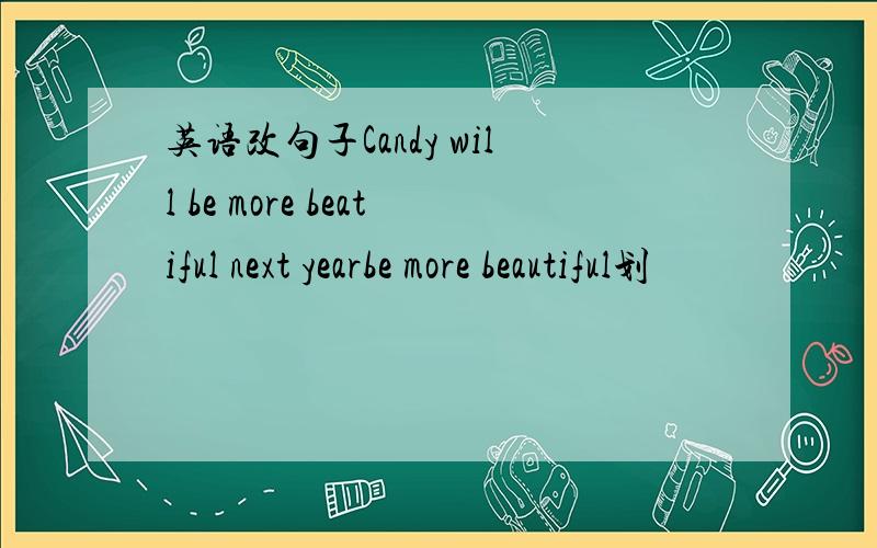 英语改句子Candy will be more beatiful next yearbe more beautiful划