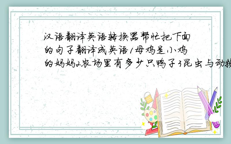 汉语翻译英语转换器帮忙把下面的句子翻译成英语1母鸡是小鸡的妈妈2农场里有多少只鸭子3昆虫与动物有头和腿