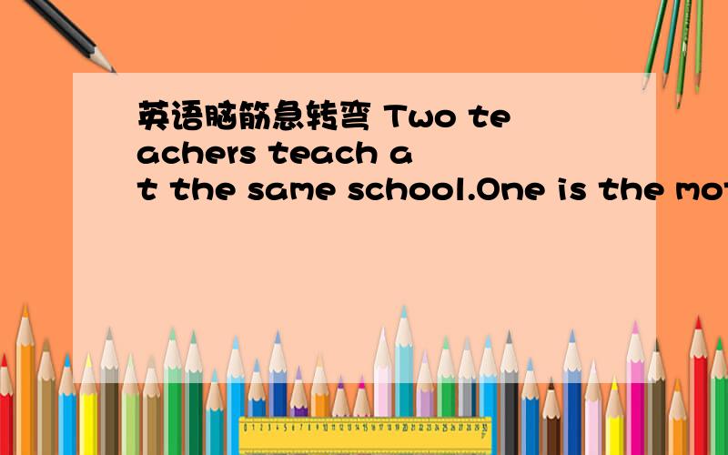 英语脑筋急转弯 Two teachers teach at the same school.One is the mot