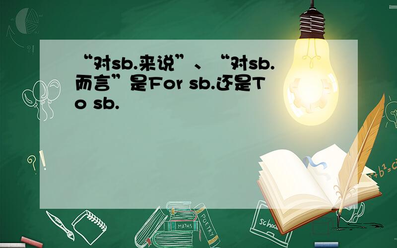 “对sb.来说”、“对sb.而言”是For sb.还是To sb.