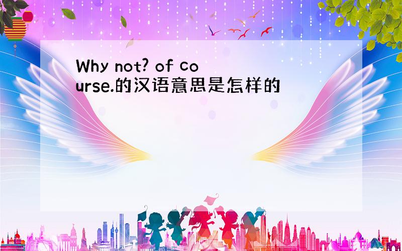 Why not? of course.的汉语意思是怎样的