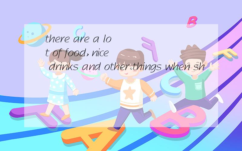 there are a lot of food,nice drinks and other things when sh