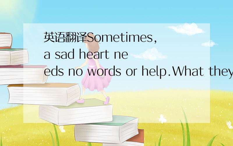 英语翻译Sometimes,a sad heart needs no words or help.What they w