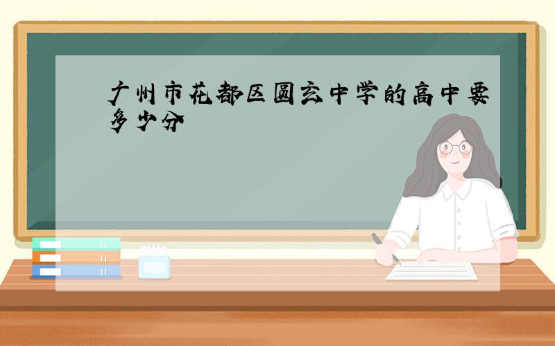 广州市花都区圆玄中学的高中要多少分