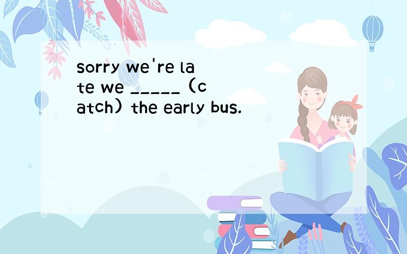 sorry we're late we _____ (catch) the early bus.