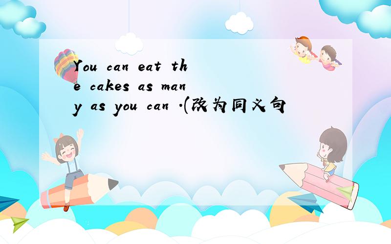 You can eat the cakes as many as you can .(改为同义句