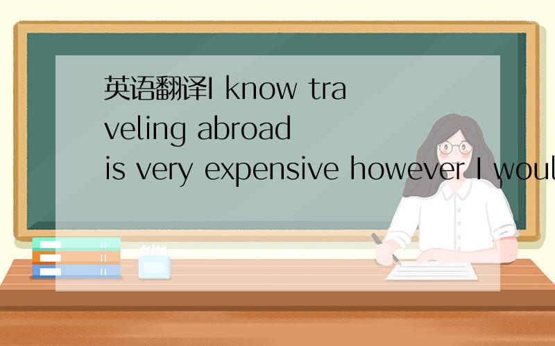 英语翻译I know traveling abroad is very expensive however I woul