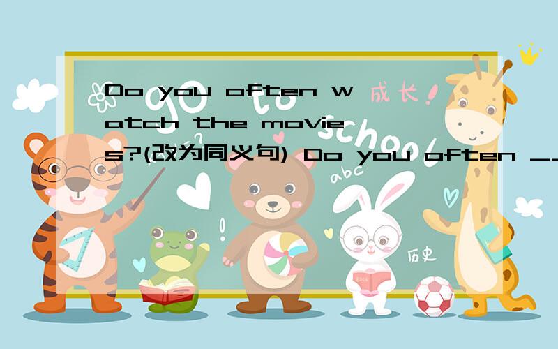 Do you often watch the movies?(改为同义句) Do you often _____ ___